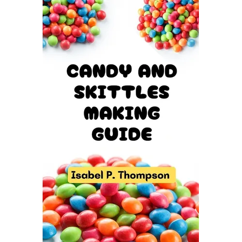 Candy and Skittles Making Guide: All You Need to Know About Making Candy and Skittles With Essential Equipment and Techniques for Making Amazing Treat - Paperback