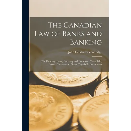 The Canadian Law of Banks and Banking: The Clearing House, Currency and Dominion Notes, Bills, Notes, Cheques and Other Negotiable Instruments - Paperback