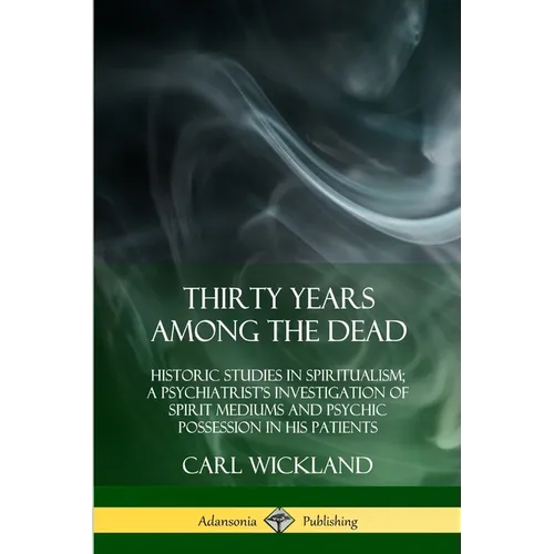 Thirty Years Among the Dead: Historic Studies in Spiritualism; A Psychiatrist's Investigation of Spirit Mediums and Psychic Possession in his Patients - Paperback
