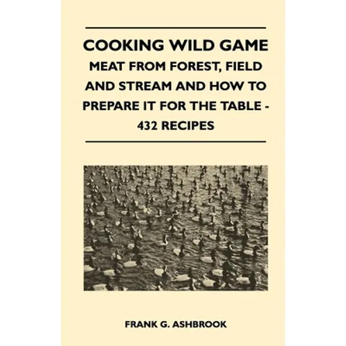 Cooking Wild Game - Meat from Forest, Field and Stream and How to Prepare It for the Table - 432 Recipes - Paperback