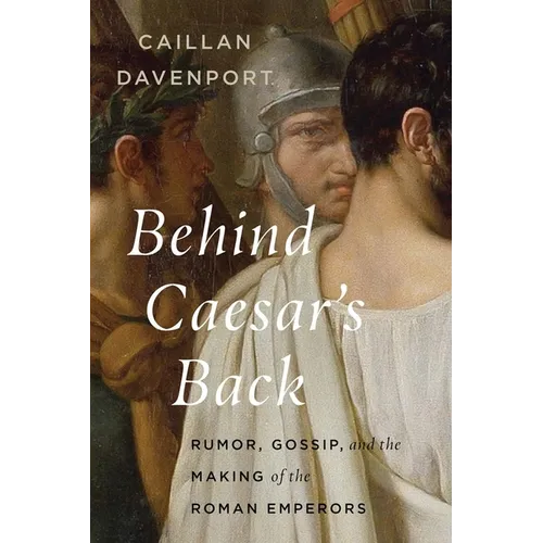 Behind Caesar's Back: Rumor, Gossip, and the Making of the Roman Emperors - Hardcover