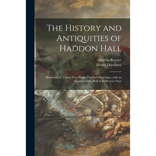 The History and Antiquities of Haddon Hall: Illustrated by Thirty-two Highly Finished Drawings: With an Account of the Hall in Its Present State - Paperback