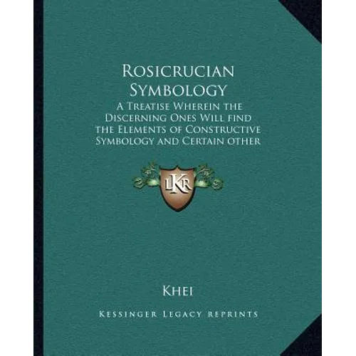 Rosicrucian Symbology: A Treatise Wherein the Discerning Ones Will Find the Elements of Constructive Symbology and Certain Other Things - Paperback