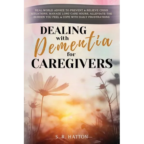 Dealing with Dementia for Caregivers: Real-World Advice to Prevent & Relieve Crisis Situations, Manage Long Care Hours, Alleviate the Burden You Feel - Hardcover