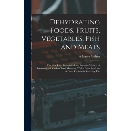 Dehydrating Foods, Fruits, Vegetables, Fish and Meats: The New Easy, Economical and Superior Method of Preserving All Kinds of Food Materials, With a - Hardcover