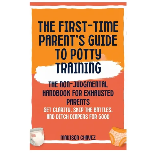 The First-Time Parent's Guide to Potty Training: The Non-Judgmental Handbook for Exhausted Parents: Get Clarity, Skip the Battles, and Ditch Diapers f - Paperback