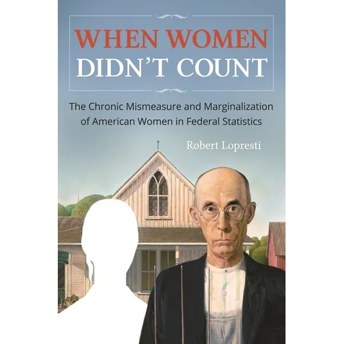 When Women Didn't Count: The Chronic Mismeasure and Marginalization of American Women in Federal Statistics - Hardcover