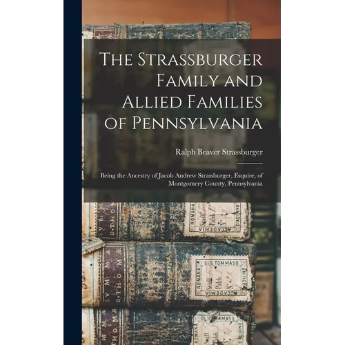 The Strassburger Family and Allied Families of Pennsylvania; Being the Ancestry of Jacob Andrew Strassburger, Esquire, of Montgomery County, Pennsylva - Hardcover