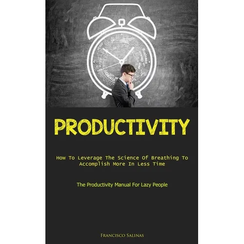 Productivity: How To Leverage The Science Of Breathing To Accomplish More In Less Time (The Productivity Manual For Lazy People) - Paperback