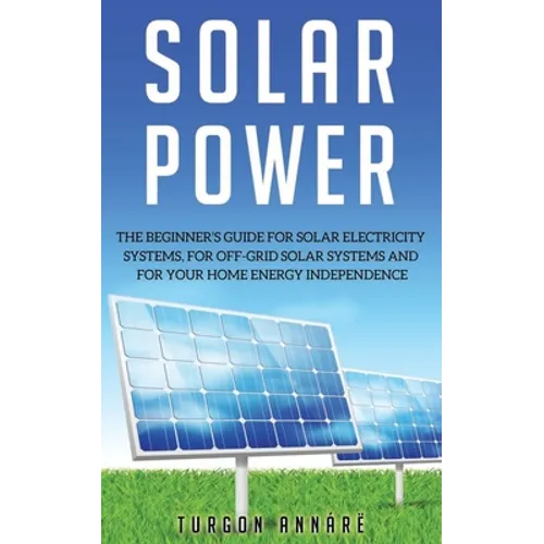 Solar Power: The Beginner's guide for solar electricity systems, for off-grid solar systems and for your home energy independence
