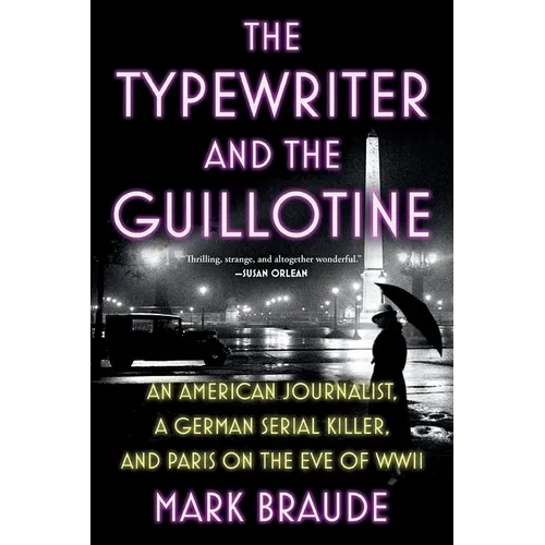 The Typewriter and the Guillotine: An American Journalist, a German Serial Killer, and Paris on the Eve of WWII