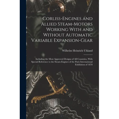 Corliss-Engines and Allied Steam-Motors Working With and Without Automatic Variable Expansion-Gear: Including the Most Approved Designs of All Countri - Paperback