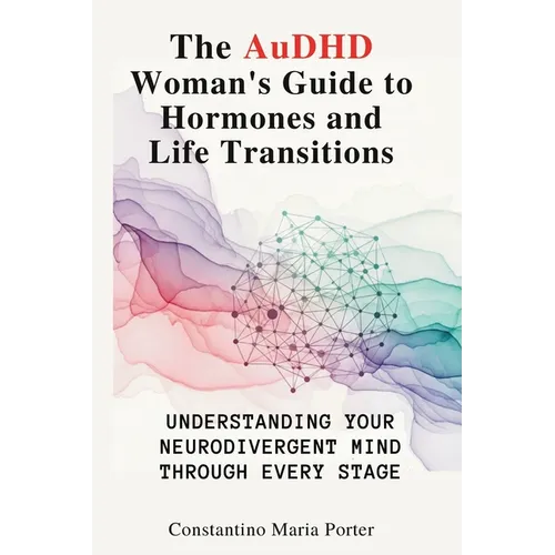 The AuDHD Woman's Guide to Hormones and Life Transitions: Understanding Your Neurodivergent Mind Through Every Stage - Paperback