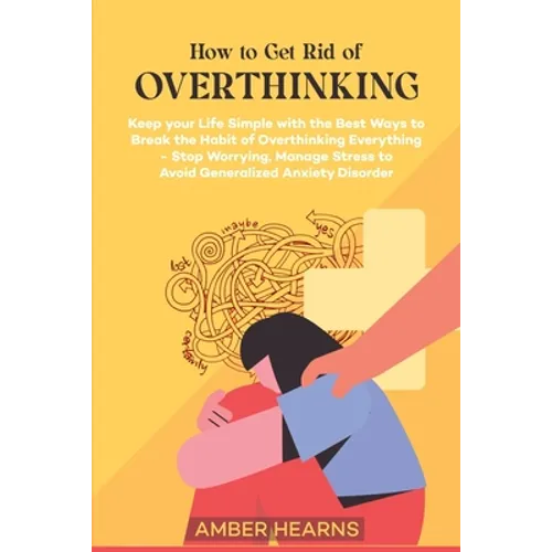 How to Get Rid of Over Thinking: Keep your Life Simple with the Best Ways to Break the Habit of Overthinking Everything- Stop Worrying, Manage Stress - Paperback