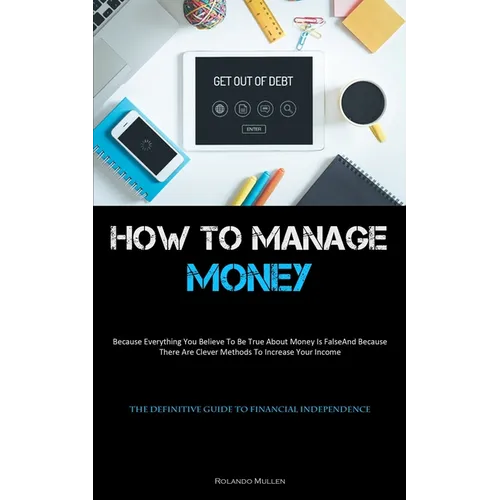 How To Manage Money: Because Everything You Believe To Be True About Money Is False, And Because There Are Clever Methods To Increase Your Income (The - Paperback