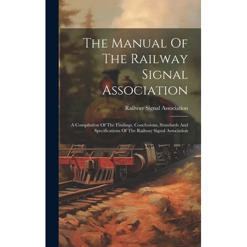 The Manual Of The Railway Signal Association: A Compilation Of The Findings, Conclusions, Standards And Specifications Of The Railway Signal Associati - Hardcover