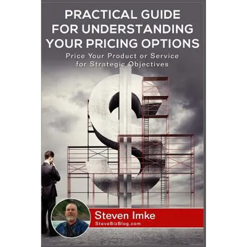Practical Guide to Understanding Your Pricing Options: Price Your Product or Service for Strategic Objectives - Paperback