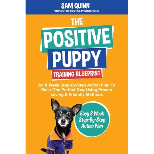The Positive Puppy Training Blueprint: An 8 Week Step-By-Step Action Plan To Raise The Perfect Dog Using Proven Loving & Friendly Methods - Paperback