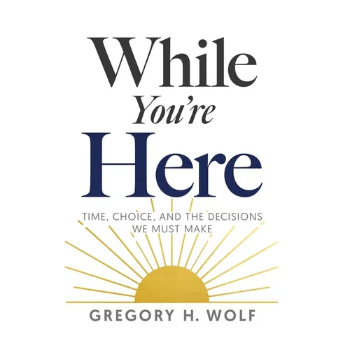 While You're Here: Time, Choice, and the Decisions We Must Make - Hardcover
