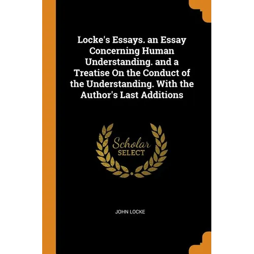 Locke's Essays. an Essay Concerning Human Understanding. and a Treatise on the Conduct of the Understanding. with the Author's Last Additions - Paperback