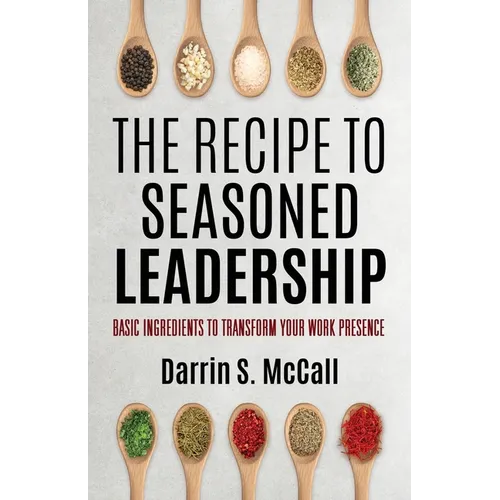 The Recipe for Seasoned Leadership: Basic Ingredients to Transform Your Work Presence - Paperback
