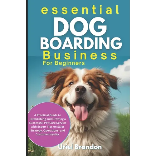 Essential Dog Boarding Business for Beginners: A Practical Guide to Establishing and Growing a Successful Pet Care Service with Expert Tips on Sales S - Paperback