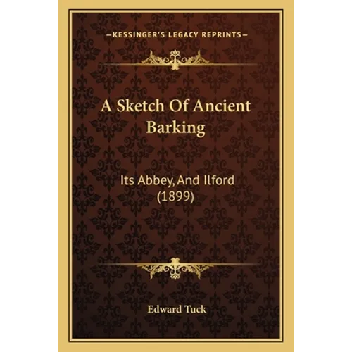 A Sketch Of Ancient Barking: Its Abbey, And Ilford (1899)