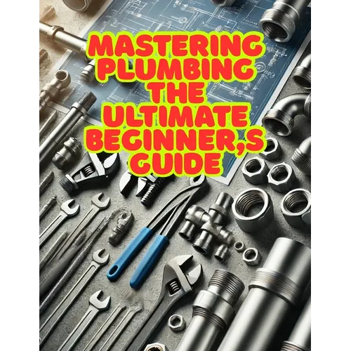 Mastering Plumbing: The Ultimate Beginner's Guide: 1. Learn Essential Skills, Tools, and Techniques for Home & Professional Plumbing - Paperback