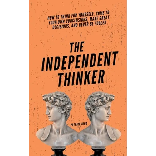 The Independent Thinker: How to Think for Yourself, Come to Your Own Conclusions, Make Great Decisions, and Never Be Fooled