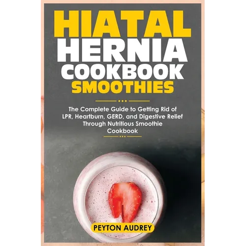 Hiatal Hernia Cookbook Smoothies: The Complete Guide to Getting Rid of LPR, Heartburn, GERD, and Digestive Relief Through Nutritious Smoothie Cookbook - Paperback