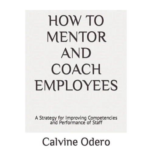 How to Mentor and Coach Employees: A Strategy for Improving Competencies and Performance of Staff - Paperback