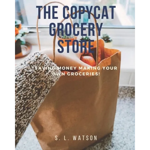 The Copycat Grocery Store: Saving Money Making Your Own Groceries! - Paperback