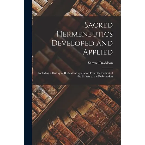Sacred Hermeneutics Developed and Applied: Including a History of Biblical Interpretation From the Earliest of the Fathers to the Reformation - Paperback