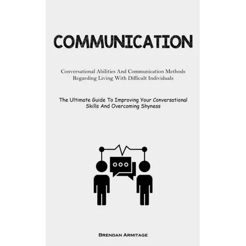 Communication: Conversational Abilities And Communication Methods Regarding Living With Difficult Individuals (The Ultimate Guide To Improving Your Co - Paperback