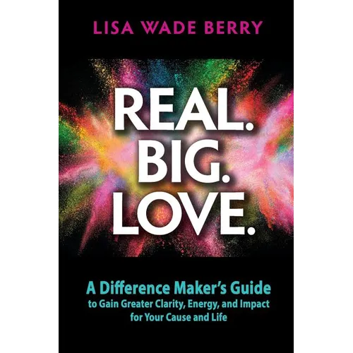 Real. Big. Love.: The Difference Maker's Guide to Gain Greater Clarity, Energy and Impact for Your Cause and Life - Paperback