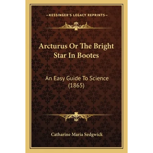 Arcturus Or The Bright Star In Bootes: An Easy Guide To Science (1865) - Paperback