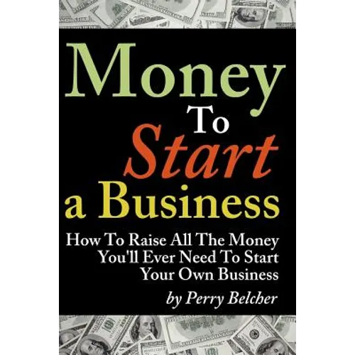 Money to Start a Business: How To Raise All The Money You'll Ever Need To Start Your Own Business - Paperback