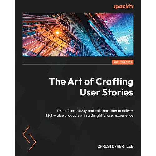 The Art of Crafting User Stories: Unleash creativity and collaboration to deliver high-value products with a delightful user experience - Paperback