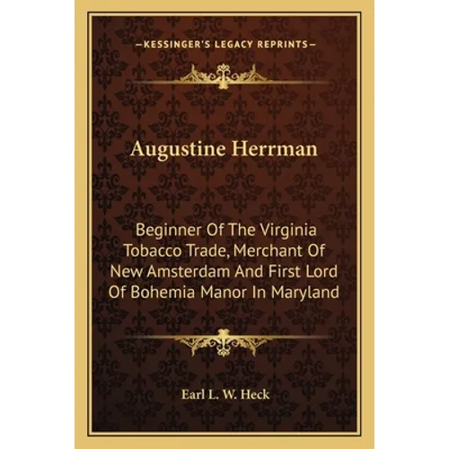 Augustine Herrman: Beginner Of The Virginia Tobacco Trade, Merchant Of New Amsterdam And First Lord Of Bohemia Manor In Maryland - Paperback