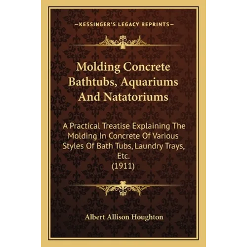 Molding Concrete Bathtubs, Aquariums And Natatoriums: A Practical Treatise Explaining The Molding In Concrete Of Various Styles Of Bath Tubs, Laundry