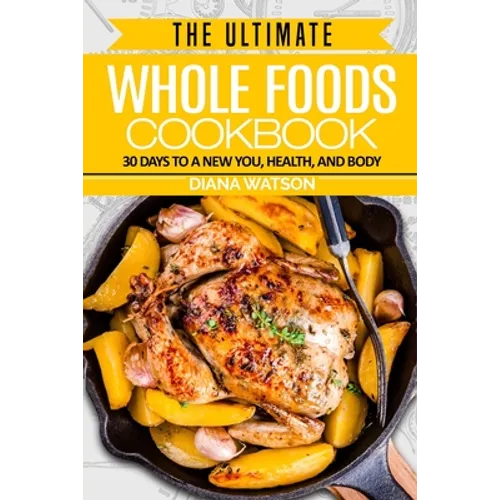 Whole Foods Diet: The Ultimate Whole Foods Cookbook - 30 Days to a New You, Health, and Body - Paperback