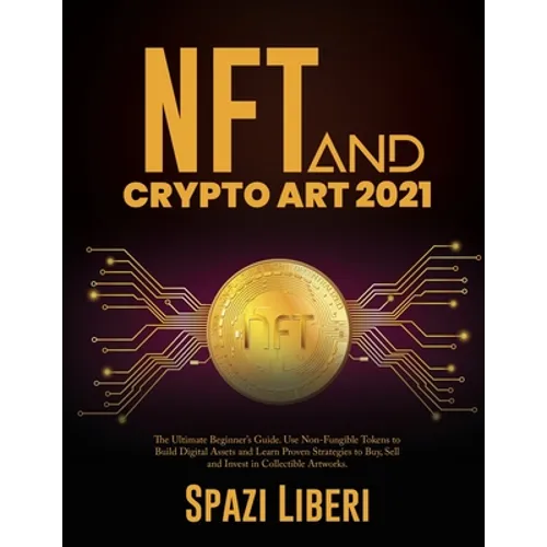 NFT and Crypto Art 2021: The Ultimate Beginner's Guide. Use Non-Fungible Tokens to Build Digital Assets and Learn Proven Strategies to Buy, Sel