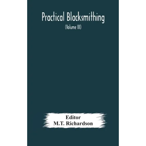 Practical Blacksmithing A Collection Of Articles Contributed At Different Times By Skilled Workmen To The Columns Of 