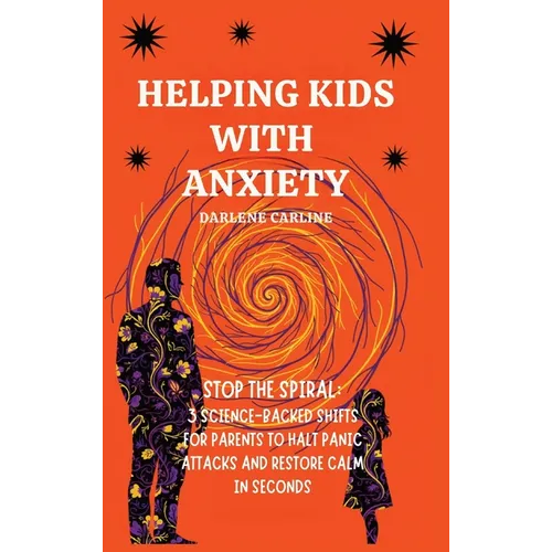 Helping Kids With Anxiety: Stop the Spiral: 3 Science-Backed Shifts for Parents to Halt Panic Attacks and Restore Calm in Seconds - Hardcover
