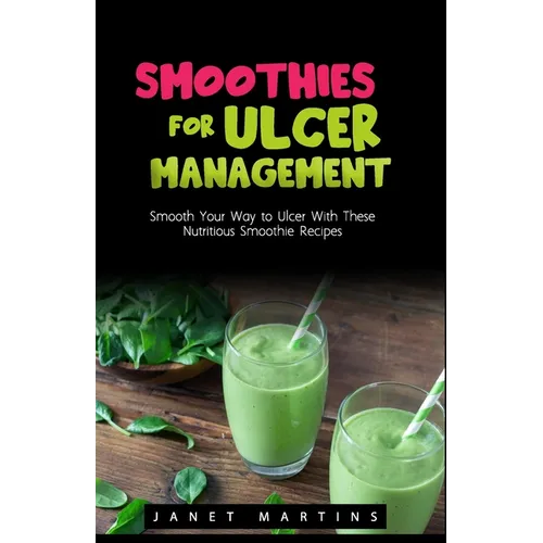 Smoothies for Ulcer Management: Smooth Your Way to Ulcer With These Nutritious Smoothie Recipes - Paperback