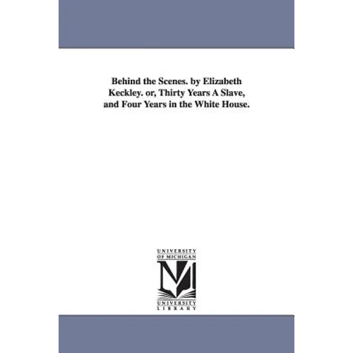 Behind the Scenes. by Elizabeth Keckley. Or, Thirty Years a Slave, and Four Years in the White House. - Paperback
