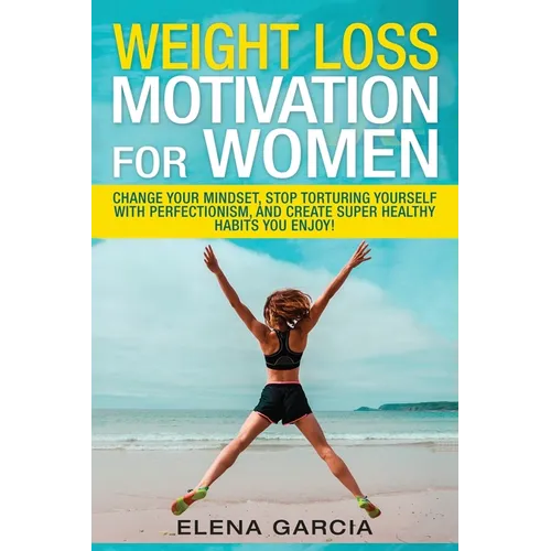 Weight Loss Motivation for Women: Change Your Mindset, Stop Torturing Yourself with Perfectionism, and Create Super Healthy Habits You Enjoy! - Paperback