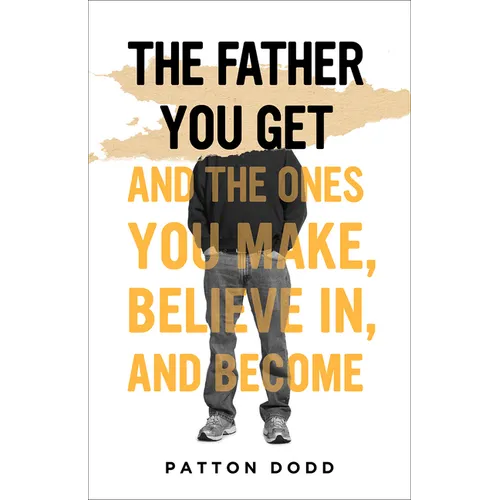 The Father You Get: And the Ones You Make, Believe In, and Become