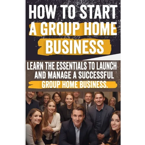 How to Start a Group Home Business: Legal Requirements, Business Planning, Staffing, Funding, and Operational Excellence - Ensure Compliance and Quali - Paperback