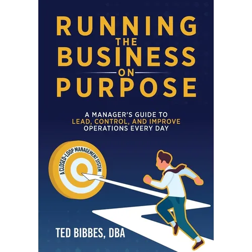 Running The Business On Purpose: A Manager's Guide to Lead, Control, and Improve Operations Every Day